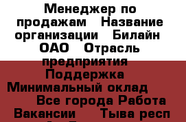 Менеджер по продажам › Название организации ­ Билайн, ОАО › Отрасль предприятия ­ Поддержка › Минимальный оклад ­ 40 000 - Все города Работа » Вакансии   . Тыва респ.,Ак-Довурак г.